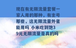 现在有无限流量套餐一家人用的那种，有主号那些，这无限流量外省能用吗 小米吃到饱39元无限流量是真的吗 