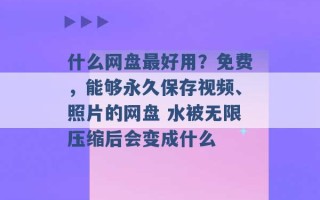 什么网盘最好用？免费，能够永久保存视频、照片的网盘 水被无限压缩后会变成什么 