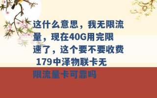 这什么意思，我无限流量，现在40G用完限速了，这个要不要收费 179中泽物联卡无限流量卡可靠吗 