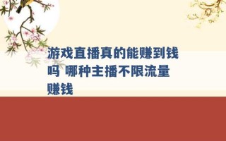 游戏直播真的能赚到钱吗 哪种主播不限流量赚钱 