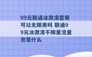 99元联通冰激凌套餐可以无限用吗 联通99元冰激凌不限量流量包是什么 