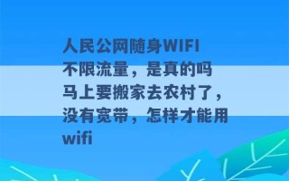 人民公网随身WIFI不限流量，是真的吗 马上要搬家去农村了，没有宽带，怎样才能用wifi 