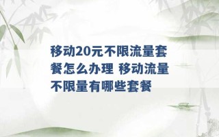 移动20元不限流量套餐怎么办理 移动流量不限量有哪些套餐 