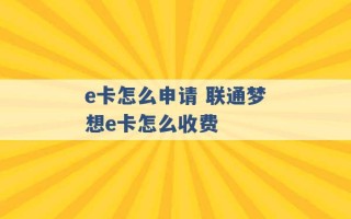 e卡怎么申请 联通梦想e卡怎么收费 