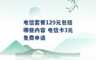 电信套餐129元包括哪些内容 电信卡3元免费申请 