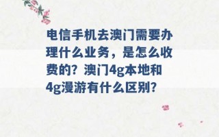 电信手机去澳门需要办理什么业务，是怎么收费的？澳门4g本地和4g漫游有什么区别？ 