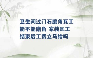 卫生间过门石磨角瓦工能不能磨角 家装瓦工结束后工费立马给吗 