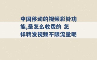 中国移动的视频彩铃功能,是怎么收费的 怎样转发视频不限流量呢 