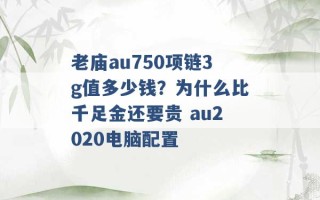 老庙au750项链3g值多少钱？为什么比千足金还要贵 au2020电脑配置 