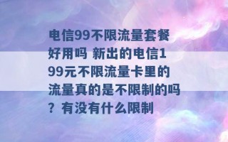 电信99不限流量套餐好用吗 新出的电信199元不限流量卡里的流量真的是不限制的吗？有没有什么限制 