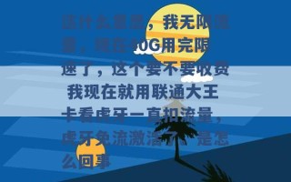 这什么意思，我无限流量，现在40G用完限速了，这个要不要收费 我现在就用联通大王卡看虎牙一直扣流量，虎牙免流激活了。是怎么回事 