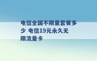 电信全国不限量套餐多少 电信19元永久无限流量卡 