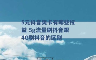 5元抖音爽卡有哪些权益 5g流量刷抖音跟4G刷抖音的区别 