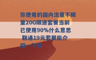 你使用的国内流量不限量20G限速套餐当前已使用90%什么意思 联通19元套餐能介绍一下吗 