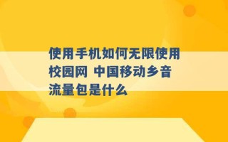 使用手机如何无限使用校园网 中国移动乡音流量包是什么 