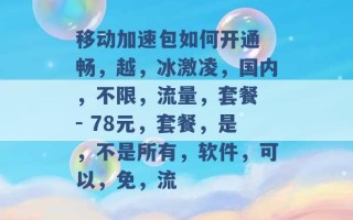 移动加速包如何开通 畅，越，冰激凌，国内，不限，流量，套餐 - 78元，套餐，是，不是所有，软件，可以，免，流 