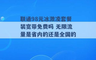 联通98元冰激凌套餐装宽带免费吗 无限流量是省内的还是全国的 