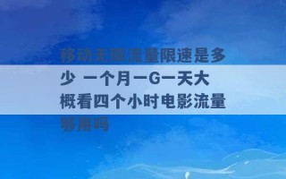 移动无限流量限速是多少 一个月一G一天大概看四个小时电影流量够用吗 