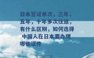 日本签证单次，三年，五年，十年多次往返，有什么区别，如何选择 中国人在日本要办理哪些证件 