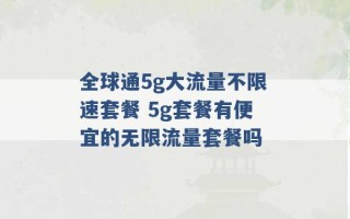 全球通5g大流量不限速套餐 5g套餐有便宜的无限流量套餐吗 