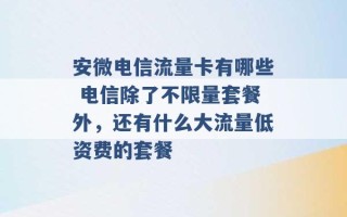 安微电信流量卡有哪些 电信除了不限量套餐外，还有什么大流量低资费的套餐 