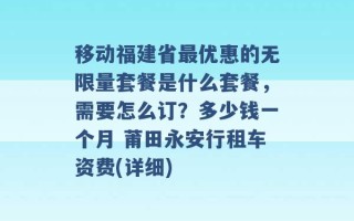 移动福建省最优惠的无限量套餐是什么套餐，需要怎么订？多少钱一个月 莆田永安行租车资费(详细) 