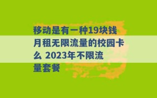 移动是有一种19块钱月租无限流量的校园卡么 2023年不限流量套餐 