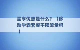 星享优惠是什么？（移动学霸套餐不限流量吗 ）