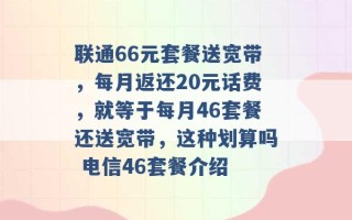 联通66元套餐送宽带，每月返还20元话费，就等于每月46套餐还送宽带，这种划算吗 电信46套餐介绍 