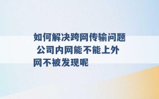 如何解决跨网传输问题 公司内网能不能上外网不被发现呢 