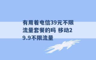 有用着电信39元不限流量套餐的吗 移动29.9不限流量 