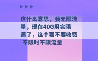 这什么意思，我无限流量，现在40G用完限速了，这个要不要收费 不限时不限流量 