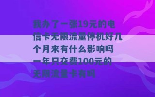 我办了一张19元的电信卡无限流量停机好几个月来有什么影响吗 一年只交费100元的无限流量卡有吗 