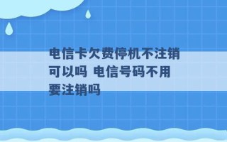 电信卡欠费停机不注销可以吗 电信号码不用要注销吗 