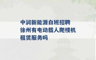 中润新能源白班招聘 徐州有电动载人爬楼机租赁服务吗 