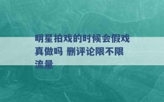 明星拍戏的时候会假戏真做吗 删评论限不限流量 