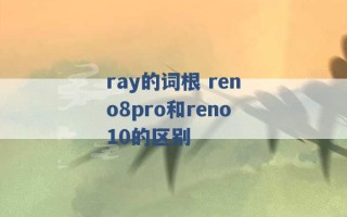 ray的词根 reno8pro和reno10的区别 