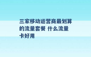 三家移动运营商最划算的流量套餐 什么流量卡好用 