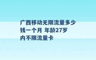 广西移动无限流量多少钱一个月 年龄27岁内不限流量卡 