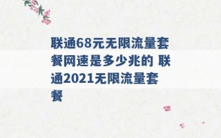 联通68元无限流量套餐网速是多少兆的 联通2021无限流量套餐 