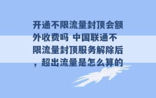 开通不限流量封顶会额外收费吗 中国联通不限流量封顶服务解除后，超出流量是怎么算的 