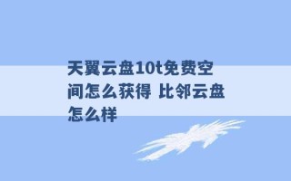 天翼云盘10t免费空间怎么获得 比邻云盘怎么样 