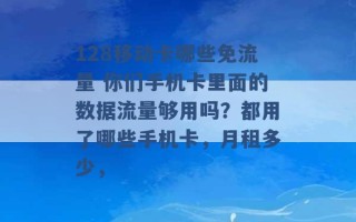 128移动卡哪些免流量 你们手机卡里面的数据流量够用吗？都用了哪些手机卡，月租多少， 