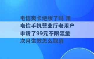 电信爽卡绝版了吗 用电信手机营业厅老用户申请了99元不限流量次月生效怎么取消 