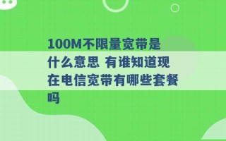 100M不限量宽带是什么意思 有谁知道现在电信宽带有哪些套餐吗 