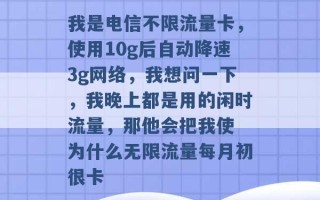 我是电信不限流量卡，使用10g后自动降速3g网络，我想问一下，我晚上都是用的闲时流量，那他会把我使 为什么无限流量每月初很卡 