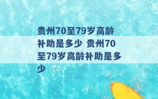 贵州70至79岁高龄补助是多少 贵州70至79岁高龄补助是多少 