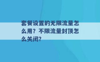 套餐设置的无限流量怎么用？不限流量封顶怎么关闭？ 