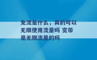 免流是什么，真的可以无限使用流量吗 宽带是无限流量的吗 