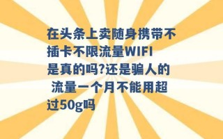 在头条上卖随身携带不插卡不限流量WIFI是真的吗?还是骗人的 流量一个月不能用超过50g吗 